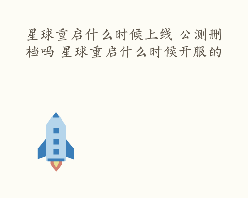 星球重启什么时候上线 公测删档吗 星球重启什么时候开服的