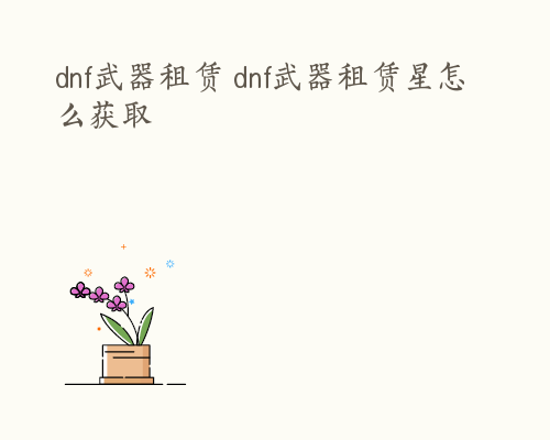 dnf武器租赁 dnf武器租赁星怎么获取