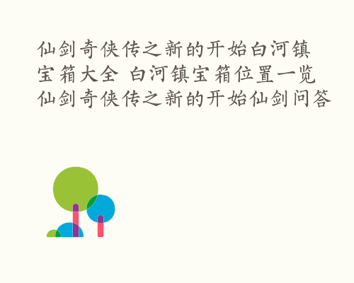 仙剑奇侠传之新的开始白河镇宝箱大全 白河镇宝箱位置一览 仙剑奇侠传之新的开始仙剑问答