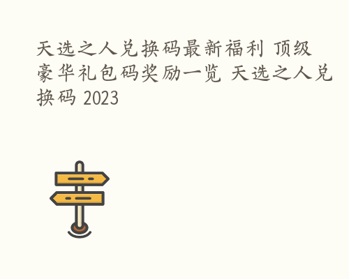 天选之人兑换码最新福利 顶级豪华礼包码奖励一览 天选之人兑换码 2023