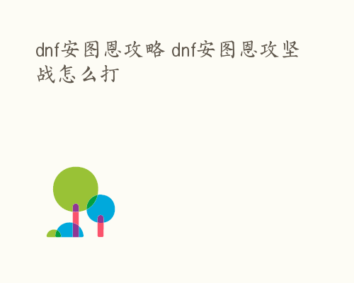 dnf安图恩攻略 dnf安图恩攻坚战怎么打