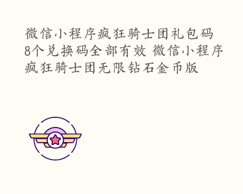 微信小程序疯狂骑士团礼包码 8个兑换码全部有效 微信小程序疯狂骑士团无限钻石金币版