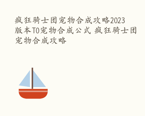 疯狂骑士团宠物合成攻略2023 版本T0宠物合成公式 疯狂骑士团宠物合成攻略