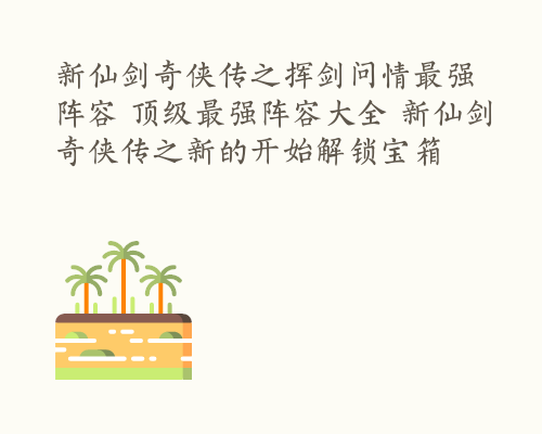 新仙剑奇侠传之挥剑问情最强阵容 顶级最强阵容大全 新仙剑奇侠传之新的开始解锁宝箱