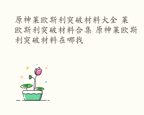 原神莱欧斯利突破材料大全 莱欧斯利突破材料合集 原神莱欧斯利突破材料在哪找