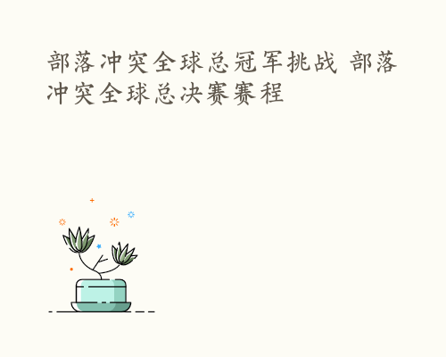 部落冲突全球总冠军挑战 部落冲突全球总决赛赛程