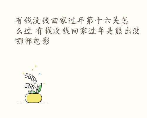 有钱没钱回家过年第十六关怎么过 有钱没钱回家过年是熊出没哪部电影