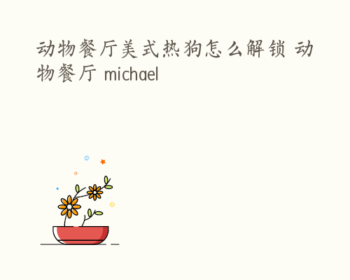 动物餐厅美式热狗怎么解锁 动物餐厅 michael