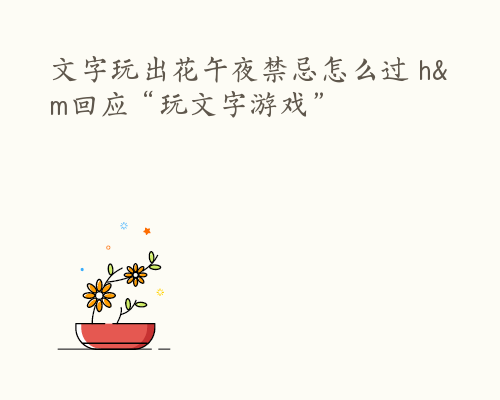 文字玩出花午夜禁忌怎么过 h&m回应“玩文字游戏”