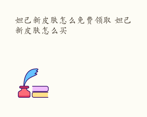 妲己新皮肤怎么免费领取 妲己新皮肤怎么买