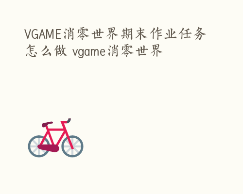 VGAME消零世界期末作业任务怎么做 vgame消零世界