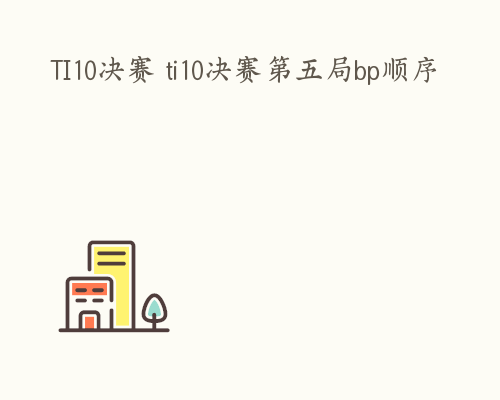 TI10决赛 ti10决赛第五局bp顺序