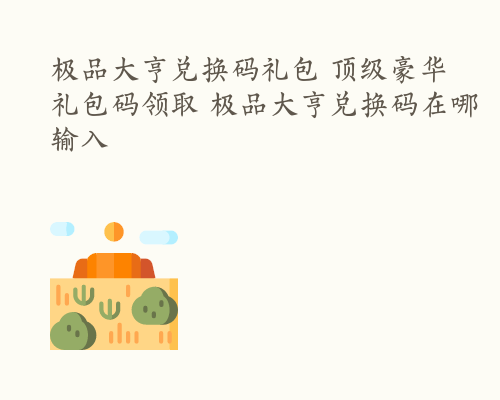 极品大亨兑换码礼包 顶级豪华礼包码领取 极品大亨兑换码在哪输入