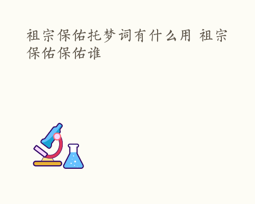 祖宗保佑托梦词有什么用 祖宗保佑保佑谁