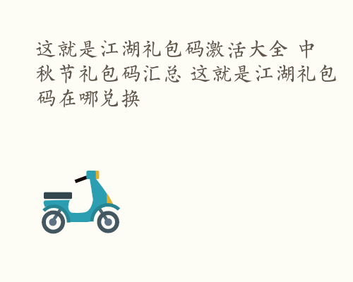 这就是江湖礼包码激活大全 中秋节礼包码汇总 这就是江湖礼包码在哪兑换