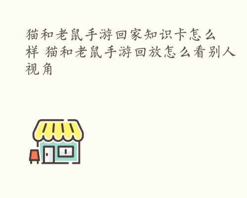 猫和老鼠手游回家知识卡怎么样 猫和老鼠手游回放怎么看别人视角