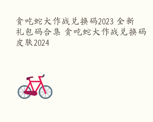 贪吃蛇大作战兑换码2023 全新礼包码合集 贪吃蛇大作战兑换码皮肤2024