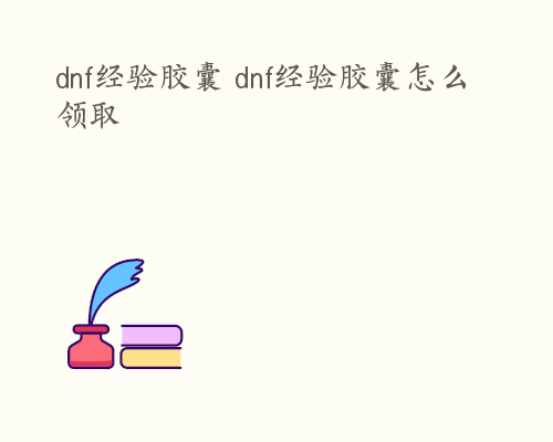 dnf经验胶囊 dnf经验胶囊怎么领取