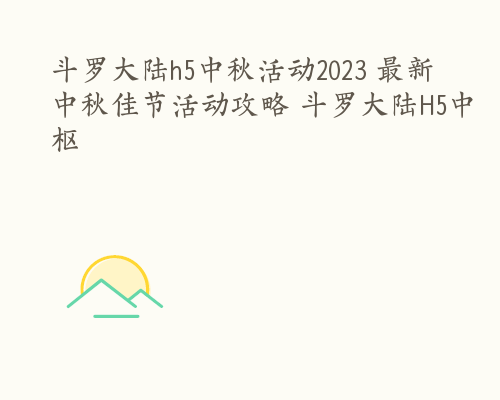 斗罗大陆h5中秋活动2023 最新中秋佳节活动攻略 斗罗大陆H5中枢