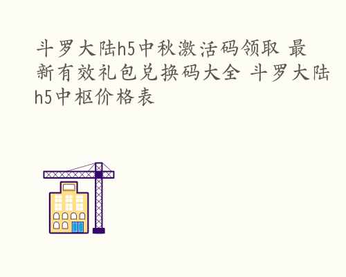 斗罗大陆h5中秋激活码领取 最新有效礼包兑换码大全 斗罗大陆h5中枢价格表