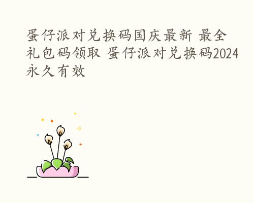 蛋仔派对兑换码国庆最新 最全礼包码领取 蛋仔派对兑换码2024永久有效