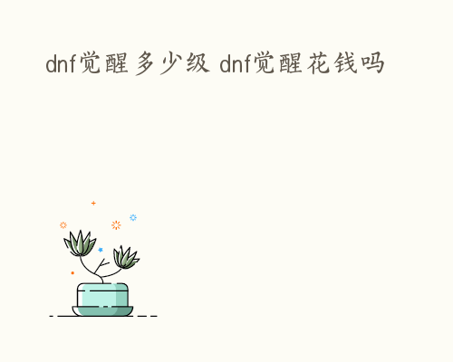 dnf觉醒多少级 dnf觉醒花钱吗