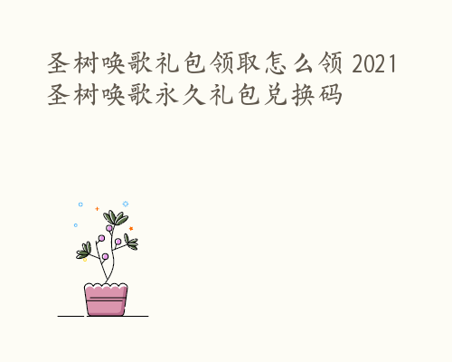 圣树唤歌礼包领取怎么领 2021圣树唤歌永久礼包兑换码