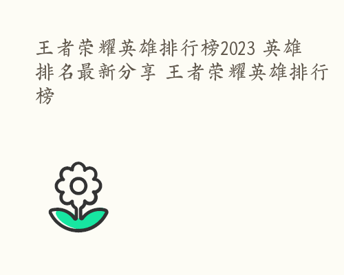 王者荣耀英雄排行榜2023 英雄排名最新分享 王者荣耀英雄排行榜