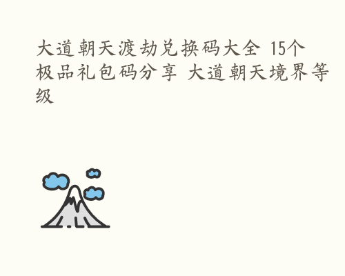 大道朝天渡劫兑换码大全 15个极品礼包码分享 大道朝天境界等级
