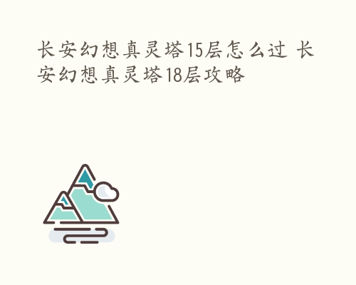 长安幻想真灵塔15层怎么过 长安幻想真灵塔18层攻略