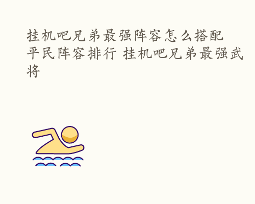 挂机吧兄弟最强阵容怎么搭配 平民阵容排行 挂机吧兄弟最强武将