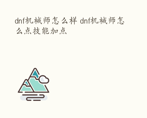 dnf机械师怎么样 dnf机械师怎么点技能加点