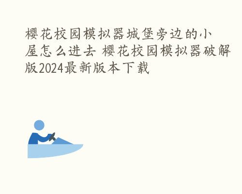 樱花校园模拟器城堡旁边的小屋怎么进去 樱花校园模拟器破解版2024最新版本下载