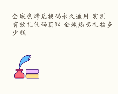 全城热烤兑换码永久通用 实测有效礼包码获取 全城热恋礼物多少钱