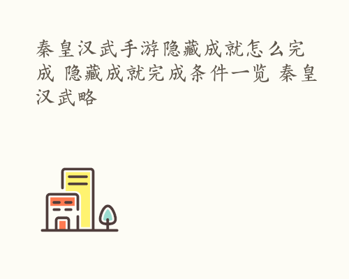 秦皇汉武手游隐藏成就怎么完成 隐藏成就完成条件一览 秦皇汉武略