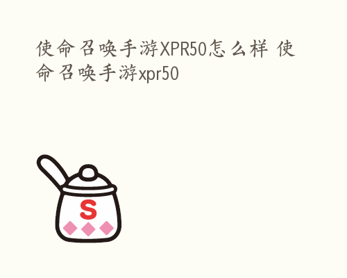 使命召唤手游XPR50怎么样 使命召唤手游xpr50