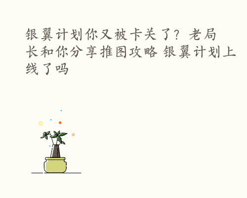 银翼计划你又被卡关了？老局长和你分享推图攻略 银翼计划上线了吗