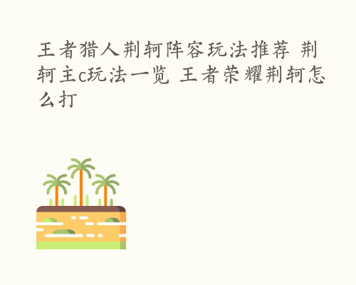 王者猎人荆轲阵容玩法推荐 荆轲主c玩法一览 王者荣耀荆轲怎么打