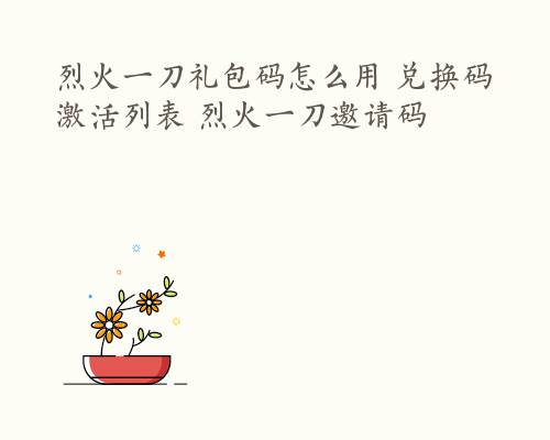 烈火一刀礼包码怎么用 兑换码激活列表 烈火一刀邀请码