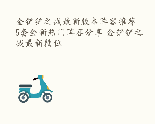 金铲铲之战最新版本阵容推荐 5套全新热门阵容分享 金铲铲之战最新段位