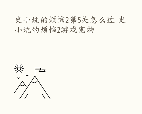 史小坑的烦恼2第5关怎么过 史小坑的烦恼2游戏宠物