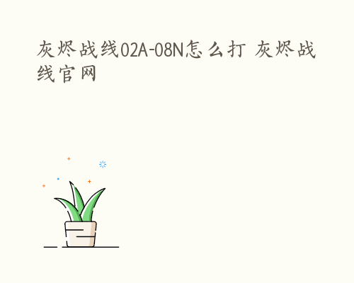 灰烬战线02A-08N怎么打 灰烬战线官网