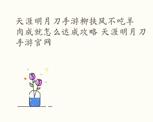 天涯明月刀手游柳扶风不吃羊肉成就怎么达成攻略 天涯明月刀手游官网