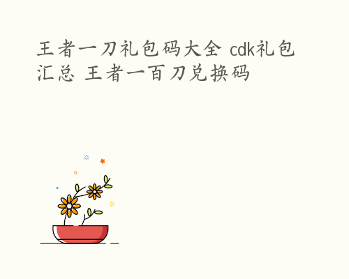 王者一刀礼包码大全 cdk礼包汇总 王者一百刀兑换码