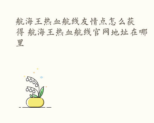 航海王热血航线友情点怎么获得 航海王热血航线官网地址在哪里