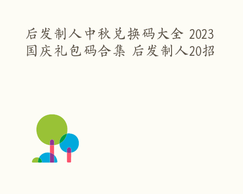 后发制人中秋兑换码大全 2023国庆礼包码合集 后发制人20招