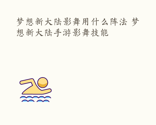 梦想新大陆影舞用什么阵法 梦想新大陆手游影舞技能