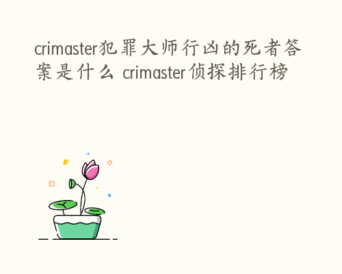 crimaster犯罪大师行凶的死者答案是什么 crimaster侦探排行榜