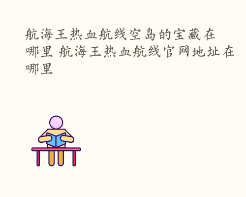 航海王热血航线空岛的宝藏在哪里 航海王热血航线官网地址在哪里