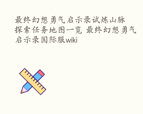 最终幻想勇气启示录试炼山脉探索任务地图一览 最终幻想勇气启示录国际服wiki